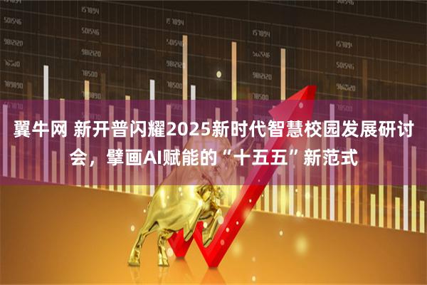 翼牛网 新开普闪耀2025新时代智慧校园发展研讨会，擘画AI赋能的“十五五”新范式