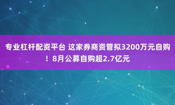 专业杠杆配资平台 这家券商资管拟3200万元自购！8月公募自购超2.7亿元