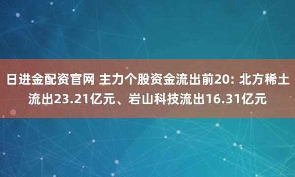 日进金配资官网 主力个股资金流出前20: 北方稀土流出23.21亿元、岩山科技流出16.31亿元