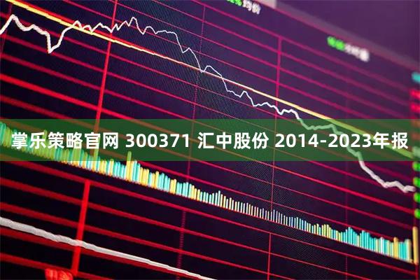 掌乐策略官网 300371 汇中股份 2014-2023年报