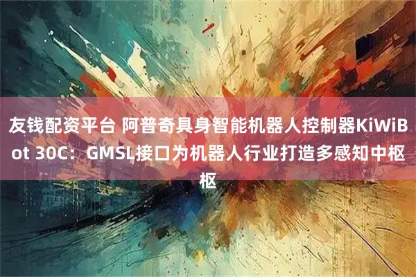 友钱配资平台 阿普奇具身智能机器人控制器KiWiBot 30C：GMSL接口为机器人行业打造多感知中枢