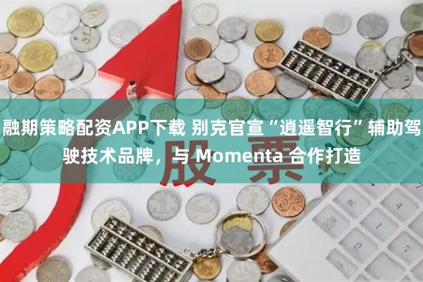 融期策略配资APP下载 别克官宣“逍遥智行”辅助驾驶技术品牌，与 Momenta 合作打造