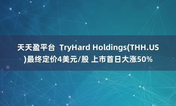 天天盈平台  TryHard Holdings(THH.US)最终定价4美元/股 上市首日大涨50%