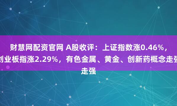 财慧网配资官网 A股收评：上证指数涨0.46%，创业板指涨2.29%，有色金属、黄金、创新药概念走强