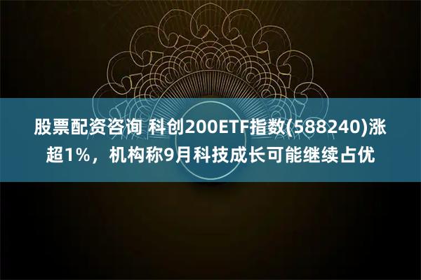 股票配资咨询 科创200ETF指数(588240)涨超1%，机构称9月科技成长可能继续占优