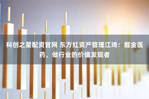 科创之星配资官网 东方红资产管理江琦：掘金医药，做行业的价值发现者