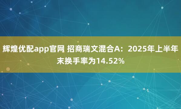 辉煌优配app官网 招商瑞文混合A：2025年上半年末换手率为14.52%