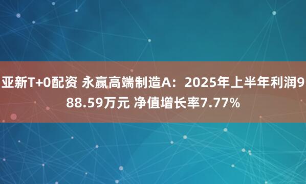 亚新T+0配资 永赢高端制造A：2025年上半年利润988.59万元 净值增长率7.77%