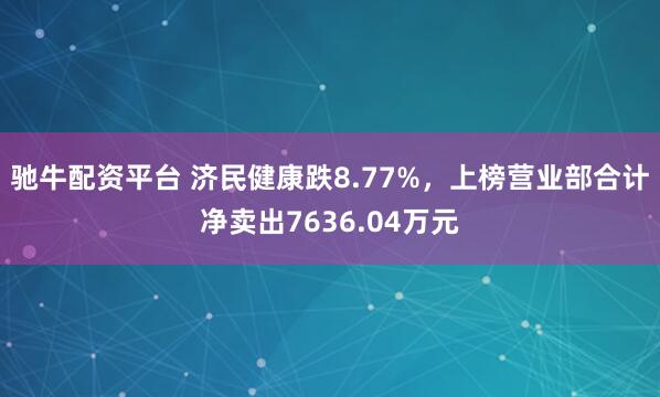 驰牛配资平台 济民健康跌8.77%，上榜营业部合计净卖出7636.04万元