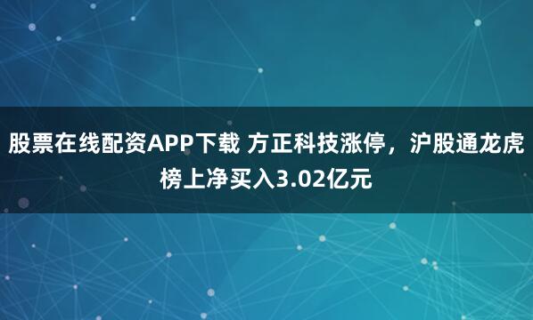 股票在线配资APP下载 方正科技涨停，沪股通龙虎榜上净买入3.02亿元