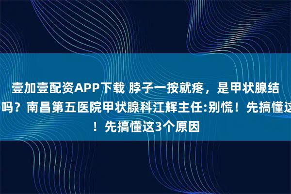 壹加壹配资APP下载 脖子一按就疼，是甲状腺结节恶变了吗？南昌第五医院甲状腺科江辉主任:别慌！先搞懂这3个原因