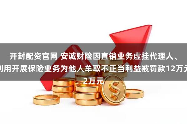 开封配资官网 安诚财险因直销业务虚挂代理人、利用开展保险业务为他人牟取不正当利益被罚款12万元