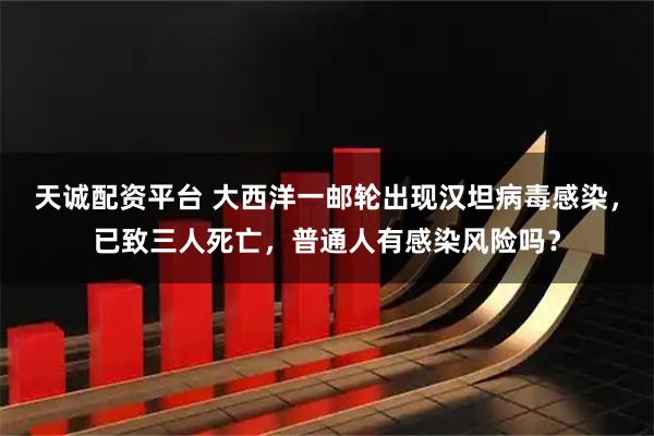 天诚配资平台 大西洋一邮轮出现汉坦病毒感染，已致三人死亡，普通人有感染风险吗？